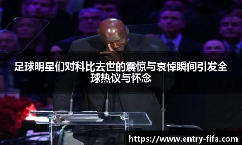 足球明星们对科比去世的震惊与哀悼瞬间引发全球热议与怀念